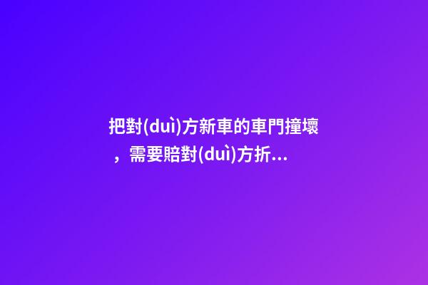 把對(duì)方新車的車門撞壞，需要賠對(duì)方折舊費(fèi)嗎？